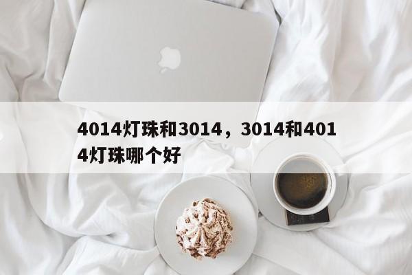 4014灯珠和3014，3014和4014灯珠哪个好-第1张图片-0201灯珠，0603灯珠，0805灯珠，1206灯珠，3528灯珠，led灯珠厂家广东台宏光电 服务热线 400-689-8189