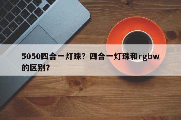 5050四合一灯珠？四合一灯珠和rgbw的区别？-第1张图片-0201灯珠，0603灯珠，0805灯珠，1206灯珠，3528灯珠，led灯珠厂家广东台宏光电 服务热线 400-689-8189