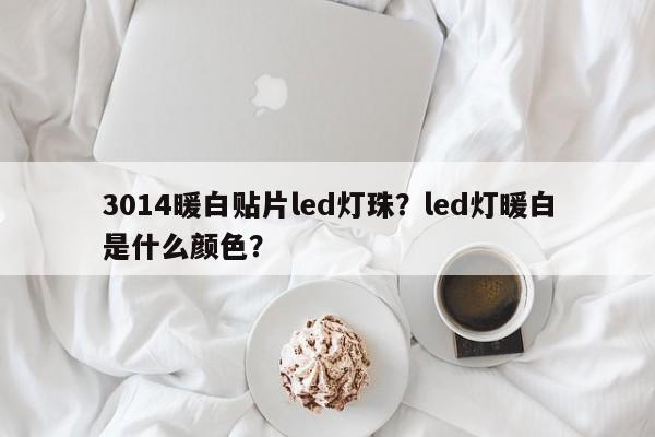 3014暖白贴片led灯珠？led灯暖白是什么颜色？-第1张图片-0201灯珠，0603灯珠，0805灯珠，1206灯珠，3528灯珠，led灯珠厂家广东台宏光电 服务热线 400-689-8189