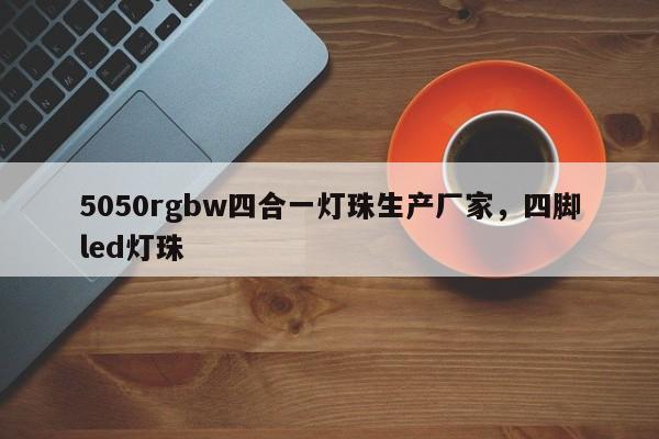 5050rgbw四合一灯珠生产厂家，四脚led灯珠-第1张图片-0201灯珠，0603灯珠，0805灯珠，1206灯珠，3528灯珠，led灯珠厂家广东台宏光电 服务热线 400-689-8189