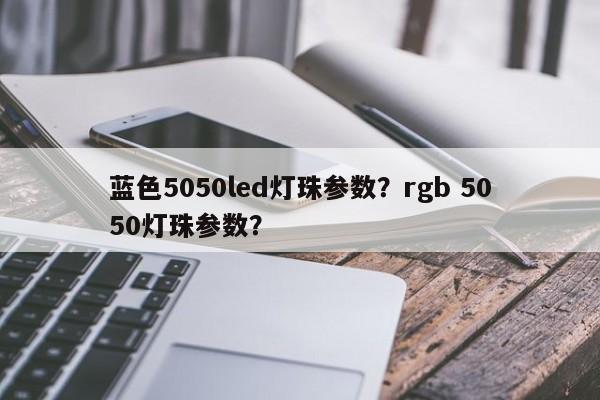 蓝色5050led灯珠参数？rgb 5050灯珠参数？-第1张图片-0201灯珠，0603灯珠，0805灯珠，1206灯珠，3528灯珠，led灯珠厂家广东台宏光电 服务热线 400-689-8189