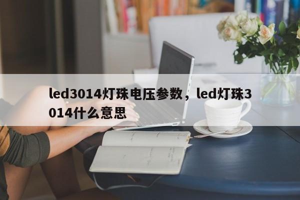 led3014灯珠电压参数，led灯珠3014什么意思-第1张图片-0201灯珠，0603灯珠，0805灯珠，1206灯珠，3528灯珠，led灯珠厂家广东台宏光电 服务热线 400-689-8189