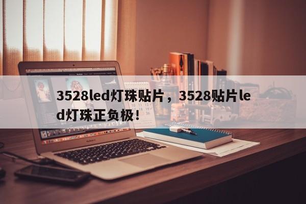 3528led灯珠贴片，3528贴片led灯珠正负极！-第1张图片-0201灯珠，0603灯珠，0805灯珠，1206灯珠，3528灯珠，led灯珠厂家广东台宏光电 服务热线 400-689-8189