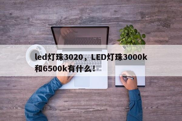 led灯珠3020，LED灯珠3000k和6500k有什么！-第1张图片-0201灯珠，0603灯珠，0805灯珠，1206灯珠，3528灯珠，led灯珠厂家广东台宏光电 服务热线 400-689-8189