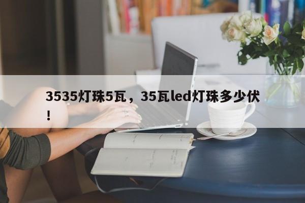 3535灯珠5瓦，35瓦led灯珠多少伏！-第1张图片-0201灯珠，0603灯珠，0805灯珠，1206灯珠，3528灯珠，led灯珠厂家广东台宏光电 服务热线 400-689-8189