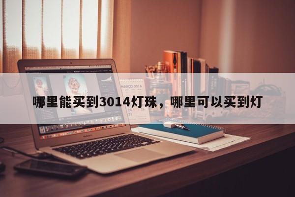 哪里能买到3014灯珠，哪里可以买到灯-第1张图片-0201灯珠，0603灯珠，0805灯珠，1206灯珠，3528灯珠，led灯珠厂家广东台宏光电 服务热线 400-689-8189