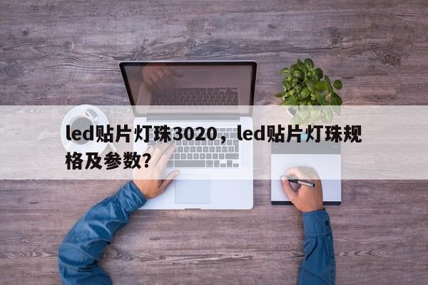 led贴片灯珠3020，led贴片灯珠规格及参数？-第1张图片-0201灯珠，0603灯珠，0805灯珠，1206灯珠，3528灯珠，led灯珠厂家广东台宏光电 服务热线 400-689-8189