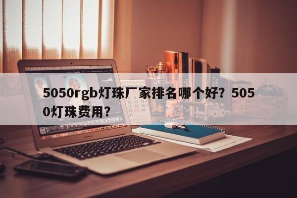5050rgb灯珠厂家排名哪个好？5050灯珠费用？-第1张图片-0201灯珠，0603灯珠，0805灯珠，1206灯珠，3528灯珠，led灯珠厂家广东台宏光电 服务热线 400-689-8189