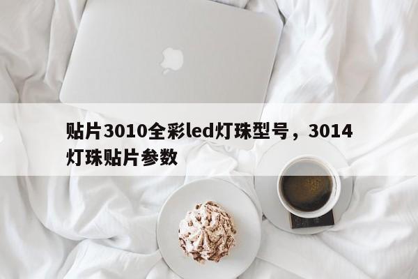 贴片3010全彩led灯珠型号，3014灯珠贴片参数-第1张图片-0201灯珠，0603灯珠，0805灯珠，1206灯珠，3528灯珠，led灯珠厂家广东台宏光电 服务热线 400-689-8189