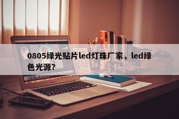 0805绿光贴片led灯珠厂家，led绿色光源？-第1张图片-0201灯珠，0603灯珠，0805灯珠，1206灯珠，3528灯珠，led灯珠厂家广东台宏光电 服务热线 400-689-8189
