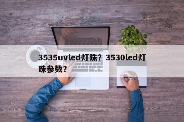 3535uvled灯珠？3530led灯珠参数？-第1张图片-0201灯珠，0603灯珠，0805灯珠，1206灯珠，3528灯珠，led灯珠厂家广东台宏光电 服务热线 400-689-8189