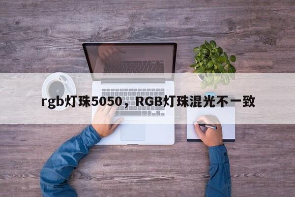 rgb灯珠5050，RGB灯珠混光不一致-第1张图片-0201灯珠，0603灯珠，0805灯珠，1206灯珠，3528灯珠，led灯珠厂家广东台宏光电 服务热线 400-689-8189