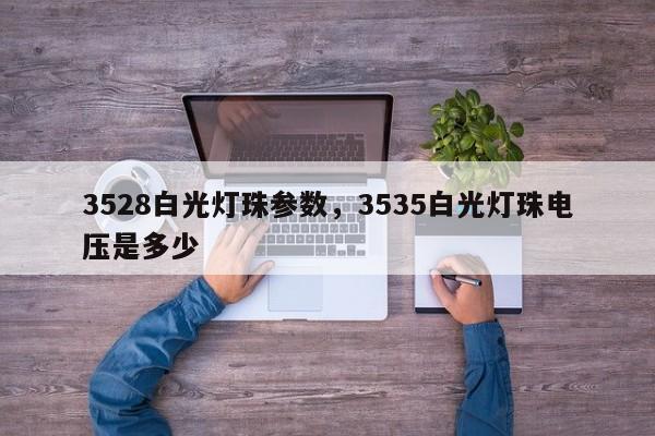 3528白光灯珠参数，3535白光灯珠电压是多少-第1张图片-0201灯珠，0603灯珠，0805灯珠，1206灯珠，3528灯珠，led灯珠厂家广东台宏光电 服务热线 400-689-8189