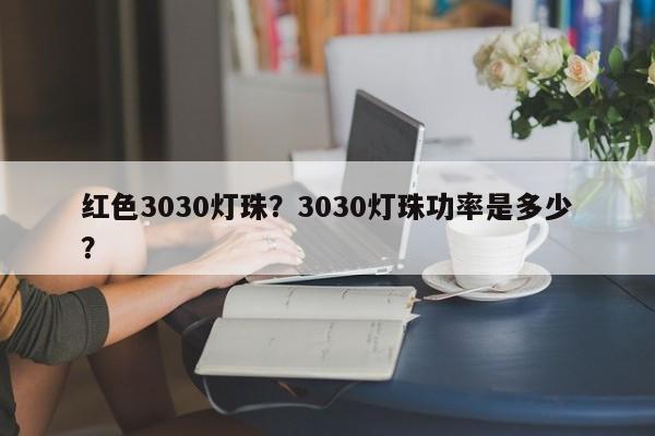 红色3030灯珠?3030灯珠功率是多少?-第1张图片-0201灯珠,0603灯珠,0805灯珠,1206灯珠,3528灯珠,led灯珠厂家广东台宏光电 服务热线 400-689-8189 红色3030灯珠?3030灯珠功率是多少?-第1张图片-0201灯珠,0603灯珠,0805灯珠,1206灯珠,3528灯珠,led灯珠厂家广东台宏光电 服务热线 400-689-8189