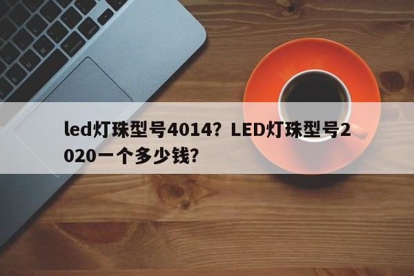 led灯珠型号4014?LED灯珠型号2020一个多少钱?-第1张图片-0201灯珠,0603灯珠,0805灯珠,1206灯珠,3528灯珠,led灯珠厂家广东台宏光电 服务热线 400-689-8189 led灯珠型号4014?LED灯珠型号2020一个多少钱?-第1张图片-0201灯珠,0603灯珠,0805灯珠,1206灯珠,3528灯珠,led灯珠厂家广东台宏光电 服务热线 400-689-8189