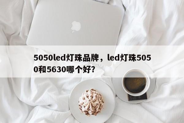 5050led灯珠品牌，led灯珠5050和5630哪个好？-第1张图片-0201灯珠，0603灯珠，0805灯珠，1206灯珠，3528灯珠，led灯珠厂家广东台宏光电 服务热线 400-689-8189
