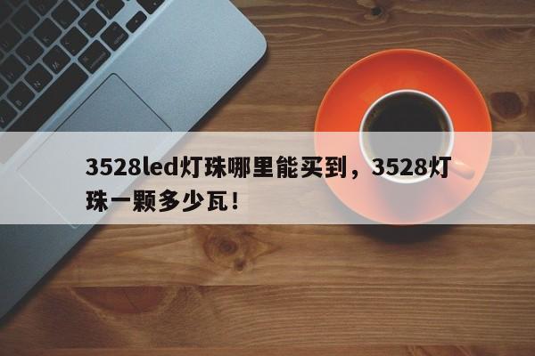3528led灯珠哪里能买到，3528灯珠一颗多少瓦！-第1张图片-0201灯珠，0603灯珠，0805灯珠，1206灯珠，3528灯珠，led灯珠厂家广东台宏光电 服务热线 400-689-8189