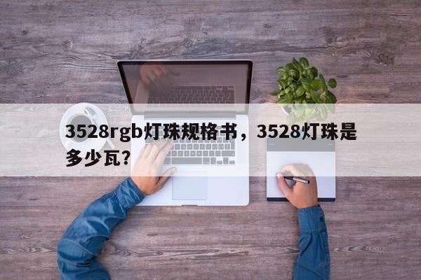 3528rgb灯珠规格书，3528灯珠是多少瓦？-第1张图片-0201灯珠，0603灯珠，0805灯珠，1206灯珠，3528灯珠，led灯珠厂家广东台宏光电 服务热线 400-689-8189