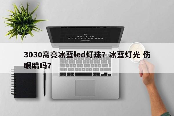 3030高亮冰蓝led灯珠？冰蓝灯光 伤眼睛吗？-第1张图片-0201灯珠，0603灯珠，0805灯珠，1206灯珠，3528灯珠，led灯珠厂家广东台宏光电 服务热线 400-689-8189