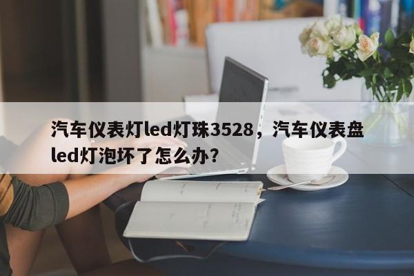 汽车仪表灯led灯珠3528，汽车仪表盘led灯泡坏了怎么办？-第1张图片-0201灯珠，0603灯珠，0805灯珠，1206灯珠，3528灯珠，led灯珠厂家广东台宏光电 服务热线 400-689-8189