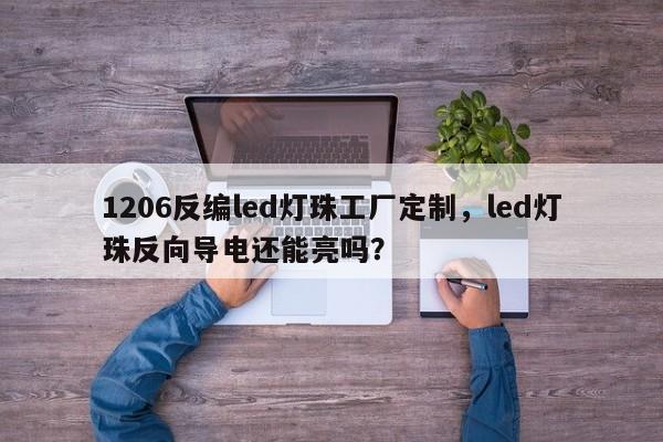 1206反编led灯珠工厂定制，led灯珠反向导电还能亮吗？-第1张图片-0201灯珠，0603灯珠，0805灯珠，1206灯珠，3528灯珠，led灯珠厂家广东台宏光电 服务热线 400-689-8189
