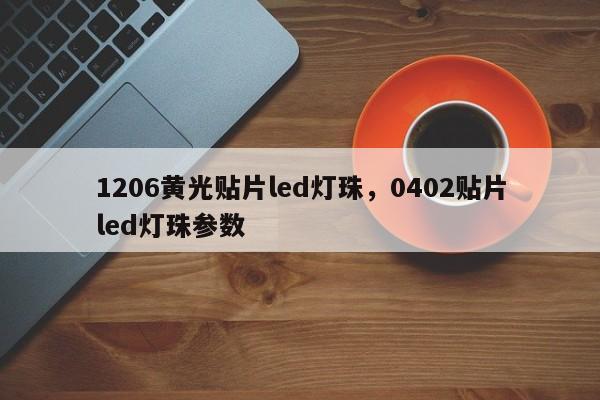 1206黄光贴片led灯珠，0402贴片led灯珠参数-第1张图片-0201灯珠，0603灯珠，0805灯珠，1206灯珠，3528灯珠，led灯珠厂家广东台宏光电 服务热线 400-689-8189