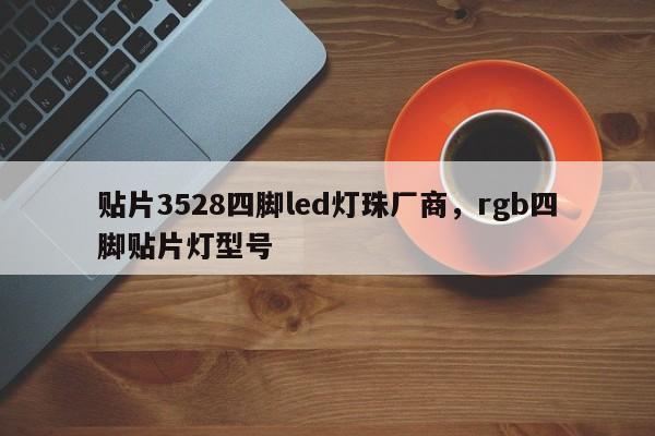 贴片3528四脚led灯珠厂商，rgb四脚贴片灯型号-第1张图片-0201灯珠，0603灯珠，0805灯珠，1206灯珠，3528灯珠，led灯珠厂家广东台宏光电 服务热线 400-689-8189