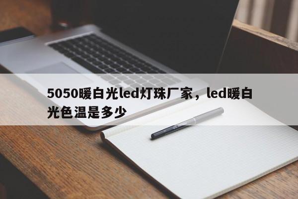 5050暖白光led灯珠厂家，led暖白光色温是多少-第1张图片-0201灯珠，0603灯珠，0805灯珠，1206灯珠，3528灯珠，led灯珠厂家广东台宏光电 服务热线 400-689-8189