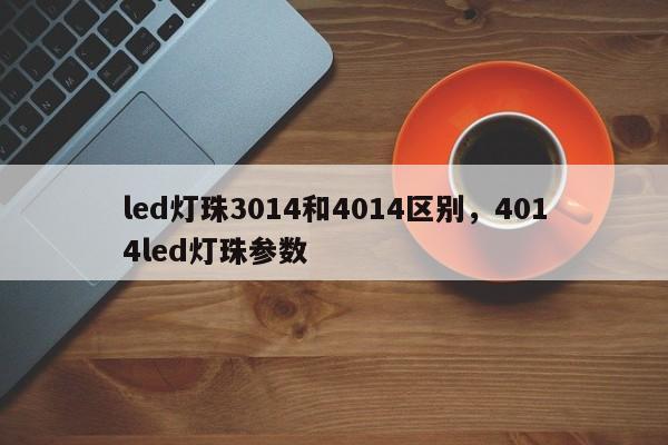 led灯珠3014和4014区别，4014led灯珠参数-第1张图片-0201灯珠，0603灯珠，0805灯珠，1206灯珠，3528灯珠，led灯珠厂家广东台宏光电 服务热线 400-689-8189