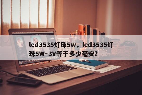 led3535灯珠5w，led3535灯珠5W~3V等于多少毫安？-第1张图片-0201灯珠，0603灯珠，0805灯珠，1206灯珠，3528灯珠，led灯珠厂家广东台宏光电 服务热线 400-689-8189