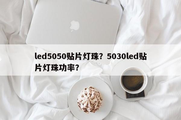 led5050贴片灯珠？5030led贴片灯珠功率？-第1张图片-0201灯珠，0603灯珠，0805灯珠，1206灯珠，3528灯珠，led灯珠厂家广东台宏光电 服务热线 400-689-8189