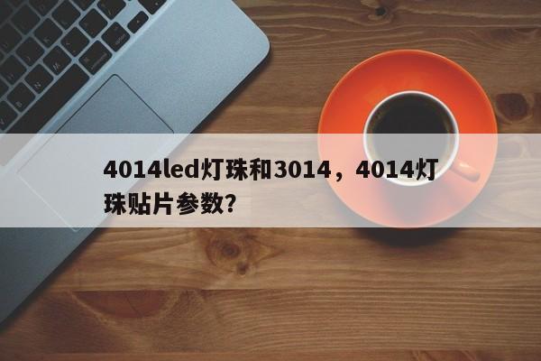 4014led灯珠和3014,4014灯珠贴片参数?-第1张图片-0201灯珠,0603灯珠,0805灯珠,1206灯珠,3528灯珠,led灯珠厂家广东台宏光电 服务热线 400-689-8189 4014led灯珠和3014,4014灯珠贴片参数?-第1张图片-0201灯珠,0603灯珠,0805灯珠,1206灯珠,3528灯珠,led灯珠厂家广东台宏光电 服务热线 400-689-8189