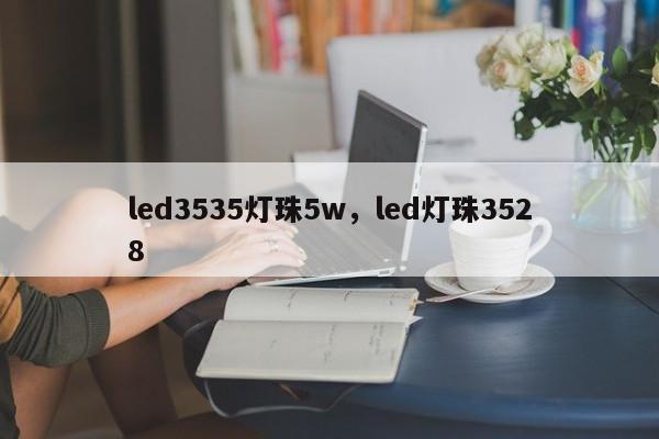 led3535灯珠5w，led灯珠3528-第1张图片-0201灯珠，0603灯珠，0805灯珠，1206灯珠，3528灯珠，led灯珠厂家广东台宏光电 服务热线 400-689-8189