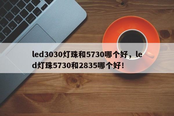 led3030灯珠和5730哪个好，led灯珠5730和2835哪个好！-第1张图片-0201灯珠，0603灯珠，0805灯珠，1206灯珠，3528灯珠，led灯珠厂家广东台宏光电 服务热线 400-689-8189