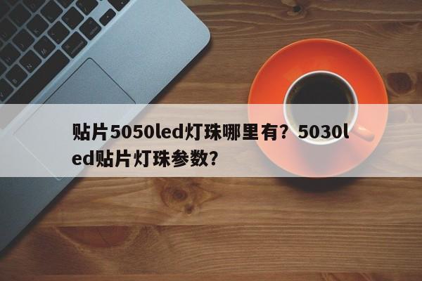 贴片5050led灯珠哪里有？5030led贴片灯珠参数？-第1张图片-0201灯珠，0603灯珠，0805灯珠，1206灯珠，3528灯珠，led灯珠厂家广东台宏光电 服务热线 400-689-8189