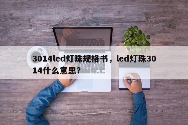 3014led灯珠规格书，led灯珠3014什么意思？-第1张图片-0201灯珠，0603灯珠，0805灯珠，1206灯珠，3528灯珠，led灯珠厂家广东台宏光电 服务热线 400-689-8189