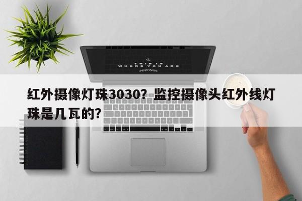 红外摄像灯珠3030？监控摄像头红外线灯珠是几瓦的？-第1张图片-0201灯珠，0603灯珠，0805灯珠，1206灯珠，3528灯珠，led灯珠厂家广东台宏光电 服务热线 400-689-8189