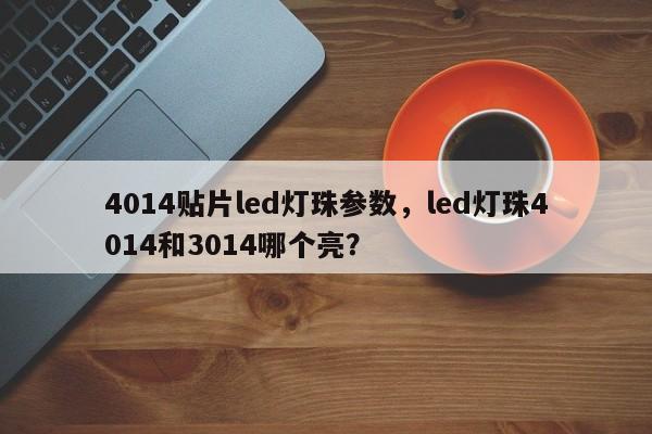 4014贴片led灯珠参数，led灯珠4014和3014哪个亮？-第1张图片-0201灯珠，0603灯珠，0805灯珠，1206灯珠，3528灯珠，led灯珠厂家广东台宏光电 服务热线 400-689-8189