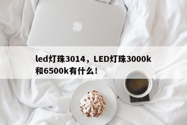 led灯珠3014,LED灯珠3000k和6500k有什么!-第1张图片-0201灯珠,0603灯珠,0805灯珠,1206灯珠,3528灯珠,led灯珠厂家广东台宏光电 服务热线 400-689-8189 led灯珠3014,LED灯珠3000k和6500k有什么!-第1张图片-0201灯珠,0603灯珠,0805灯珠,1206灯珠,3528灯珠,led灯珠厂家广东台宏光电 服务热线 400-689-8189