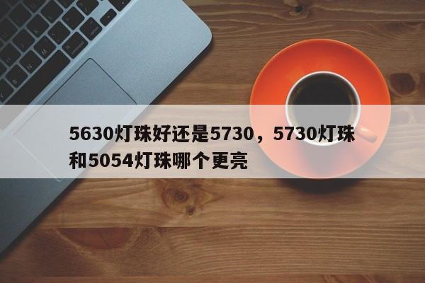 5630灯珠好还是5730，5730灯珠和5054灯珠哪个更亮-第1张图片-0201灯珠，0603灯珠，0805灯珠，1206灯珠，3528灯珠，led灯珠厂家广东台宏光电 服务热线 400-689-8189