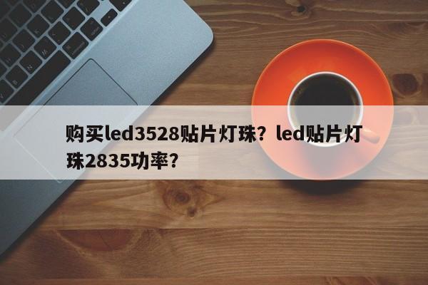 购买led3528贴片灯珠？led贴片灯珠2835功率？-第1张图片-0201灯珠，0603灯珠，0805灯珠，1206灯珠，3528灯珠，led灯珠厂家广东台宏光电 服务热线 400-689-8189