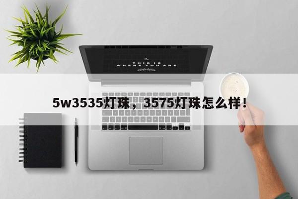 5w3535灯珠，3575灯珠怎么样！-第1张图片-0201灯珠，0603灯珠，0805灯珠，1206灯珠，3528灯珠，led灯珠厂家广东台宏光电 服务热线 400-689-8189