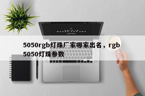 5050rgb灯珠厂家哪家出名，rgb 5050灯珠参数-第1张图片-0201灯珠，0603灯珠，0805灯珠，1206灯珠，3528灯珠，led灯珠厂家广东台宏光电 服务热线 400-689-8189