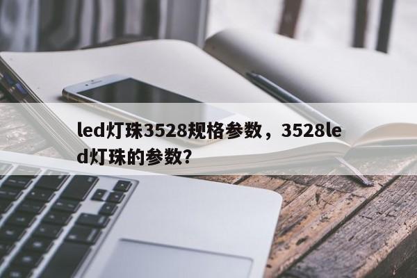 led灯珠3528规格参数，3528led灯珠的参数？-第1张图片-0201灯珠，0603灯珠，0805灯珠，1206灯珠，3528灯珠，led灯珠厂家广东台宏光电 服务热线 400-689-8189