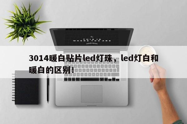 3014暖白贴片led灯珠，led灯白和暖白的区别！-第1张图片-0201灯珠，0603灯珠，0805灯珠，1206灯珠，3528灯珠，led灯珠厂家广东台宏光电 服务热线 400-689-8189