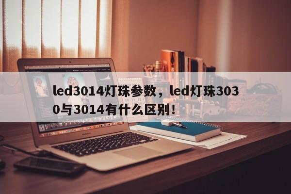 led3014灯珠参数，led灯珠3030与3014有什么区别！-第1张图片-0201灯珠，0603灯珠，0805灯珠，1206灯珠，3528灯珠，led灯珠厂家广东台宏光电 服务热线 400-689-8189