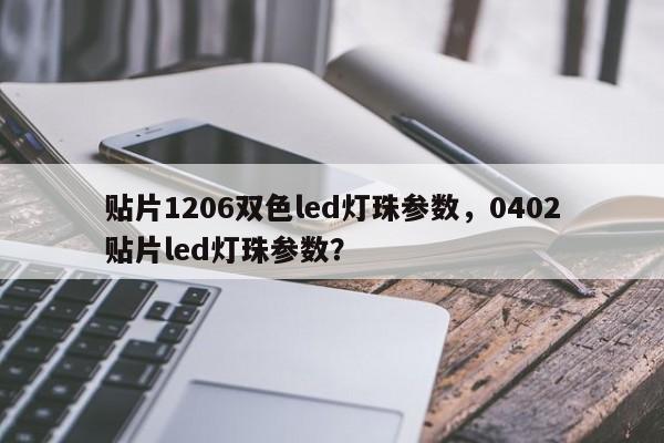 贴片1206双色led灯珠参数，0402贴片led灯珠参数？-第1张图片-0201灯珠，0603灯珠，0805灯珠，1206灯珠，3528灯珠，led灯珠厂家广东台宏光电 服务热线 400-689-8189