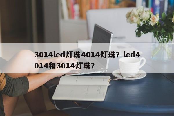 3014led灯珠4014灯珠？led4014和3014灯珠？-第1张图片-0201灯珠，0603灯珠，0805灯珠，1206灯珠，3528灯珠，led灯珠厂家广东台宏光电 服务热线 400-689-8189