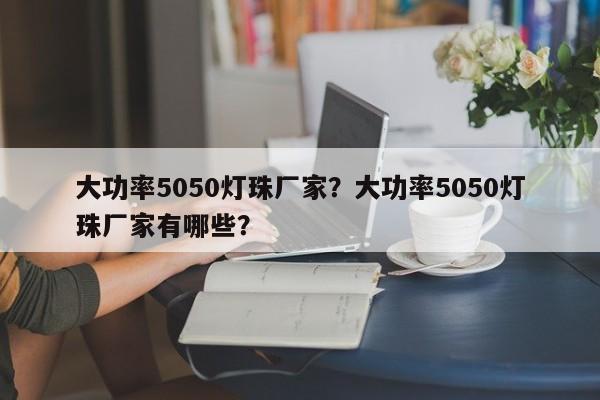 大功率5050灯珠厂家？大功率5050灯珠厂家有哪些？-第1张图片-0201灯珠，0603灯珠，0805灯珠，1206灯珠，3528灯珠，led灯珠厂家广东台宏光电 服务热线 400-689-8189
