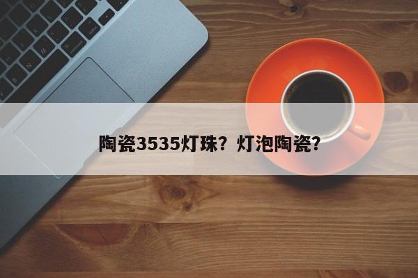 陶瓷3535灯珠？灯泡陶瓷？-第1张图片-0201灯珠，0603灯珠，0805灯珠，1206灯珠，3528灯珠，led灯珠厂家广东台宏光电 服务热线 400-689-8189
